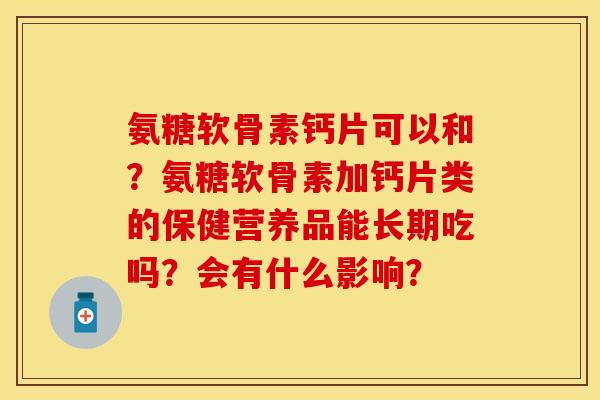 氨糖软骨素钙片可以和？氨糖软骨素加钙片类的保健营养品能长期吃吗？会有什么影响？