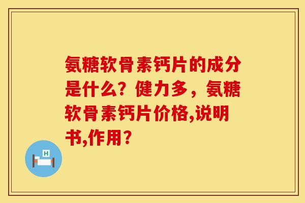 氨糖软骨素钙片的成分是什么?健力多,氨糖软骨素钙片价格,说明书,作用? 氨糖软骨素钙片的成分是什么?健力多,氨糖软骨素钙片价格,说明书,作用?