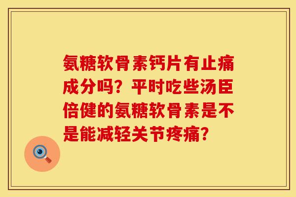氨糖软骨素钙片有止痛成分吗？平时吃些汤臣倍健的氨糖软骨素是不是能减轻关节疼痛？