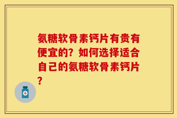 氨糖软骨素钙片有贵有便宜的？如何选择适合自己的氨糖软骨素钙片？