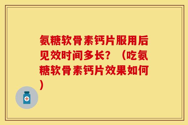 氨糖软骨素钙片服用后见效时间多长？（吃氨糖软骨素钙片效果如何）