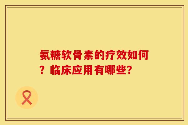 氨糖软骨素的疗效如何？临床应用有哪些？