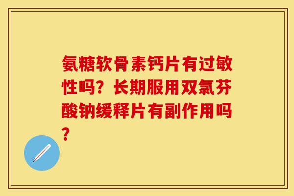 氨糖软骨素钙片有过敏性吗？长期服用双氯芬酸钠缓释片有副作用吗？
