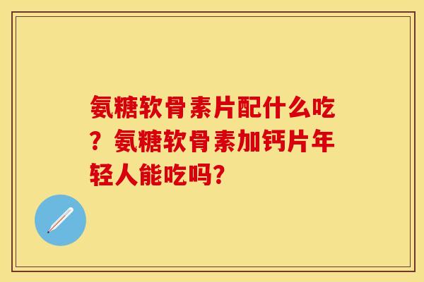 氨糖软骨素片配什么吃？氨糖软骨素加钙片年轻人能吃吗？