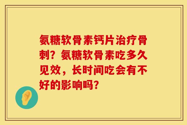 氨糖软骨素钙片治疗骨刺？氨糖软骨素吃多久见效，长时间吃会有不好的影响吗？