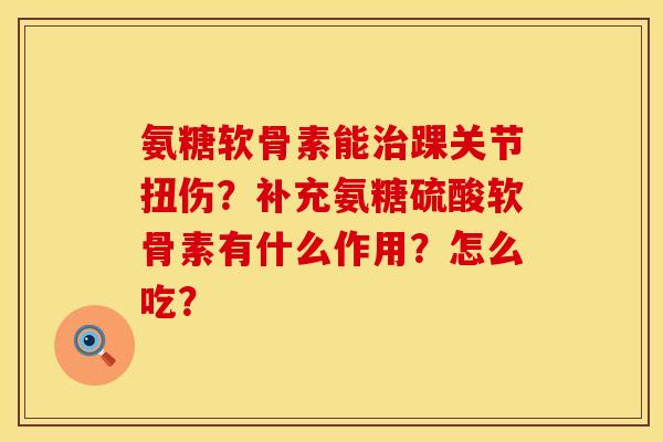 氨糖软骨素能治踝关节扭伤？补充氨糖硫酸软骨素有什么作用？怎么吃？