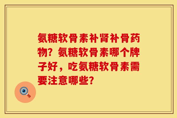 氨糖软骨素补补骨?氨糖软骨素哪个牌子好,吃氨糖软骨素需要注意哪些? 氨糖软骨素补补骨?氨糖软骨素哪个牌子好,吃氨糖软骨素需要注意哪些?