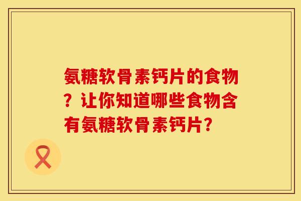 氨糖软骨素钙片的食物？让你知道哪些食物含有氨糖软骨素钙片？