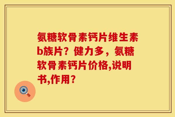 氨糖软骨素钙片维生素b族片?健力多,氨糖软骨素钙片价格,说明书,作用? 氨糖软骨素钙片维生素b族片?健力多,氨糖软骨素钙片价格,说明书,作用?