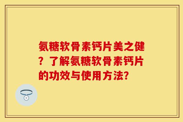 氨糖软骨素钙片美之健？了解氨糖软骨素钙片的功效与使用方法？