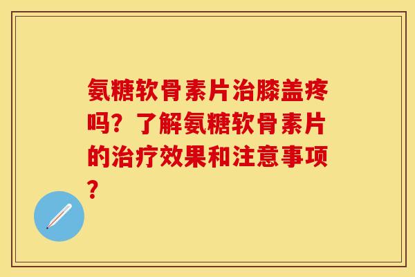 氨糖软骨素片治膝盖疼吗？了解氨糖软骨素片的治疗效果和注意事项？