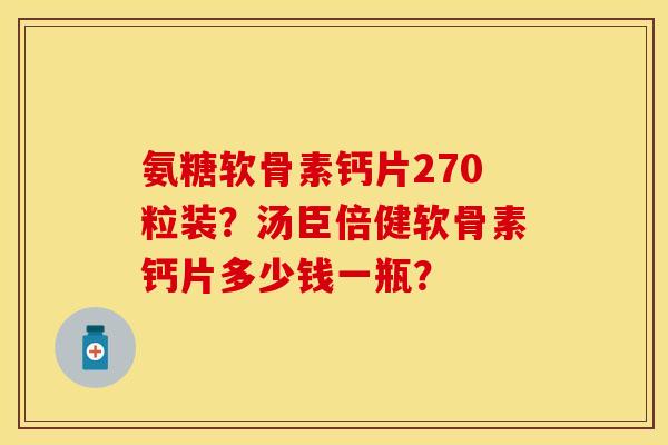 氨糖软骨素钙片270粒装？汤臣倍健软骨素钙片多少钱一瓶？