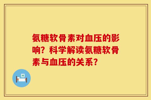 氨糖软骨素对血压的影响？科学解读氨糖软骨素与血压的关系？