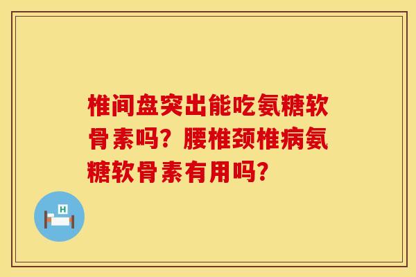 椎间盘突出能吃氨糖软骨素吗？腰椎颈椎病氨糖软骨素有用吗？