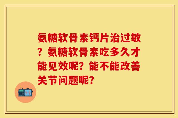 氨糖软骨素钙片治过敏？氨糖软骨素吃多久才能见效呢？能不能改善关节问题呢？