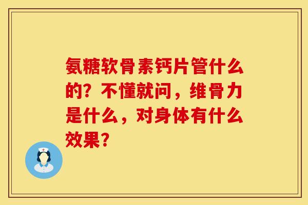 氨糖软骨素钙片管什么的？不懂就问，维骨力是什么，对身体有什么效果？