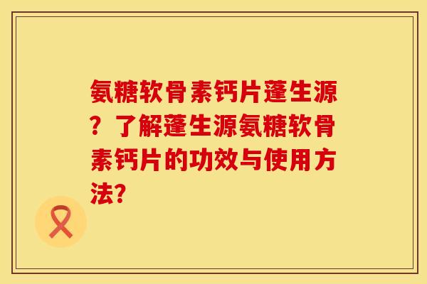 氨糖软骨素钙片蓬生源？了解蓬生源氨糖软骨素钙片的功效与使用方法？