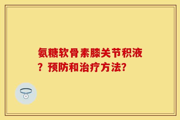 氨糖软骨素膝关节积液？和方法？