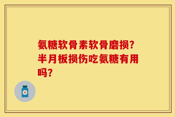 氨糖软骨素软骨磨损？损伤吃氨糖有用吗？