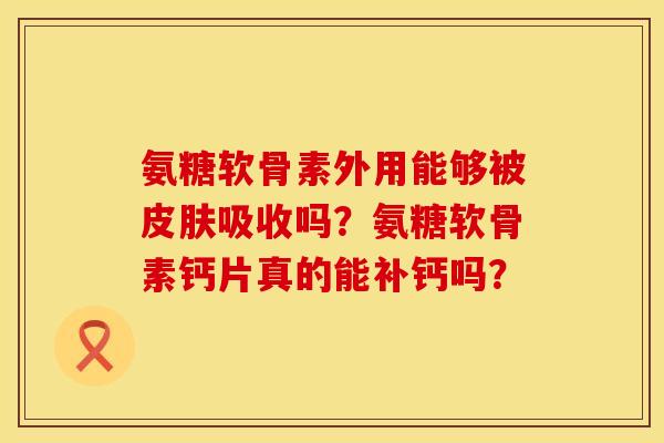 氨糖软骨素外用能够被皮肤吸收吗？氨糖软骨素钙片真的能补钙吗？