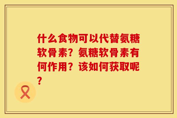 什么食物可以代替氨糖软骨素？氨糖软骨素有何作用？该如何获取呢？