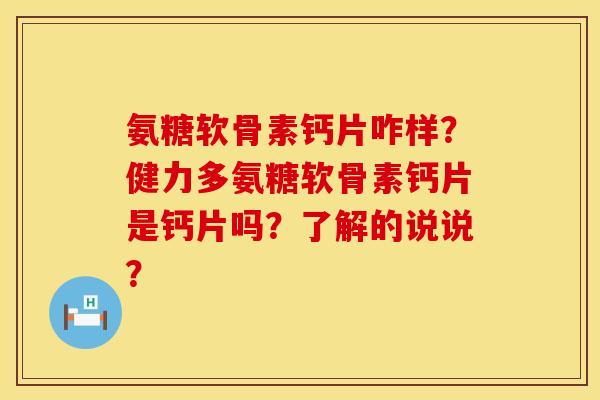 氨糖软骨素钙片咋样？健力多氨糖软骨素钙片是钙片吗？了解的说说？
