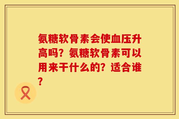 氨糖软骨素会使血压升高吗？氨糖软骨素可以用来干什么的？适合谁？