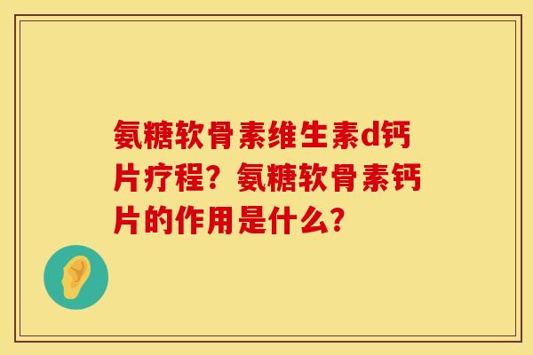 氨糖软骨素维生素d钙片疗程？氨糖软骨素钙片的作用是什么？