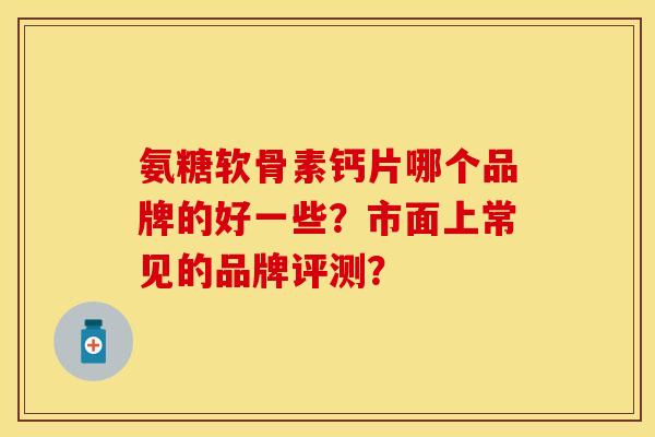 氨糖软骨素钙片哪个品牌的好一些?市面上常见的品牌评测? 氨糖软骨素钙片哪个品牌的好一些?市面上常见的品牌评测?