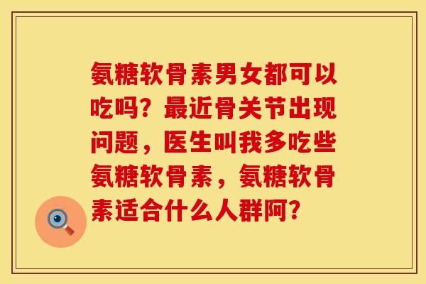 氨糖软骨素男女都可以吃吗？最近骨关节出现问题，医生叫我多吃些氨糖软骨素，氨糖软骨素适合什么人群阿？