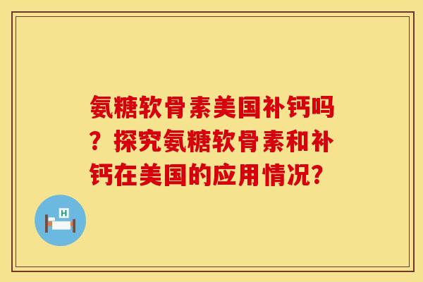 氨糖软骨素美国补钙吗？探究氨糖软骨素和补钙在美国的应用情况？
