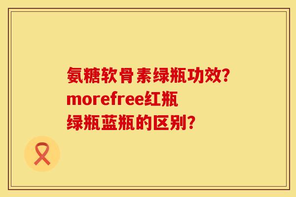 氨糖软骨素绿瓶功效？morefree红瓶绿瓶蓝瓶的区别？
