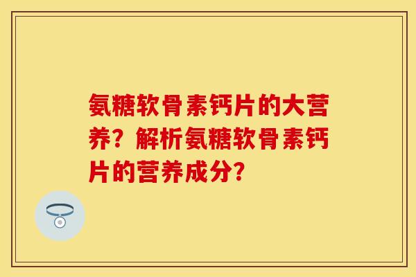 氨糖软骨素钙片的大营养?解析氨糖软骨素钙片的营养成分? 氨糖软骨素钙片的大营养?解析氨糖软骨素钙片的营养成分?