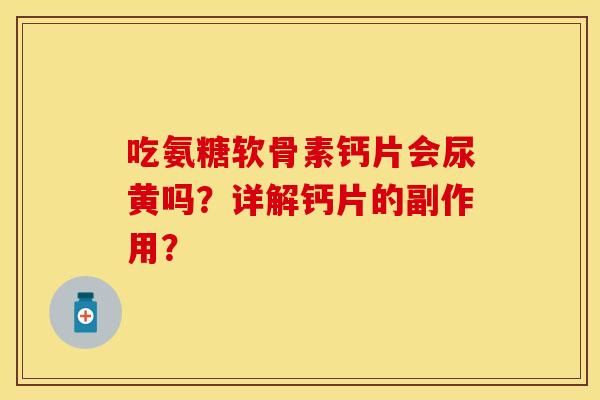 吃氨糖软骨素钙片会尿黄吗？详解钙片的副作用？