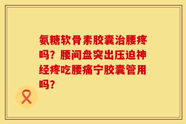 氨糖软骨素胶囊治腰疼吗？腰间盘突出压迫神经疼吃腰痛宁胶囊管用吗？