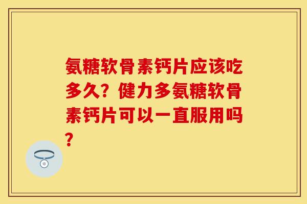 氨糖软骨素钙片应该吃多久？健力多氨糖软骨素钙片可以一直服用吗？