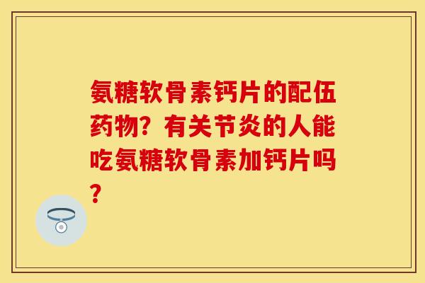 氨糖软骨素钙片的配伍？有的人能吃氨糖软骨素加钙片吗？