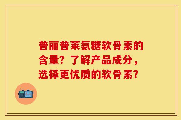 普丽普莱氨糖软骨素的含量?了解产品成分,选择更优质的软骨素? 普丽普莱氨糖软骨素的含量?了解产品成分,选择更优质的软骨素?