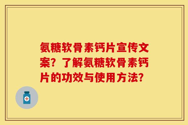 氨糖软骨素钙片宣传文案？了解氨糖软骨素钙片的功效与使用方法？
