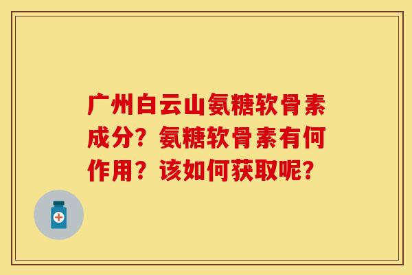 广州白云山氨糖软骨素成分？氨糖软骨素有何作用？该如何获取呢？
