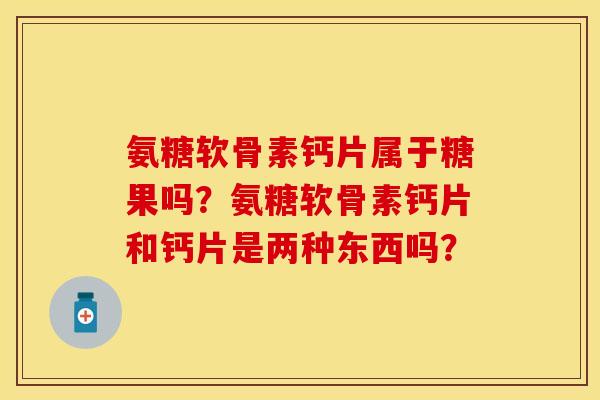 氨糖软骨素钙片属于糖果吗?氨糖软骨素钙片和钙片是两种东西吗? 氨糖软骨素钙片属于糖果吗?氨糖软骨素钙片和钙片是两种东西吗?