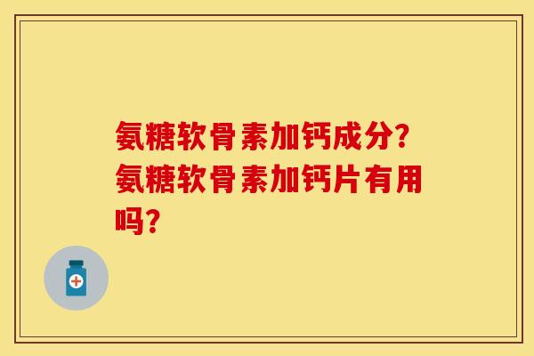 氨糖软骨素加钙成分？氨糖软骨素加钙片有用吗？