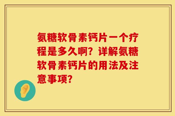 氨糖软骨素钙片一个疗程是多久啊?详解氨糖软骨素钙片的用法及注意事项? 氨糖软骨素钙片一个疗程是多久啊?详解氨糖软骨素钙片的用法及注意事项?