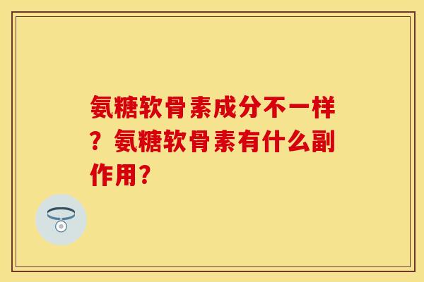 氨糖软骨素成分不一样？氨糖软骨素有什么副作用？