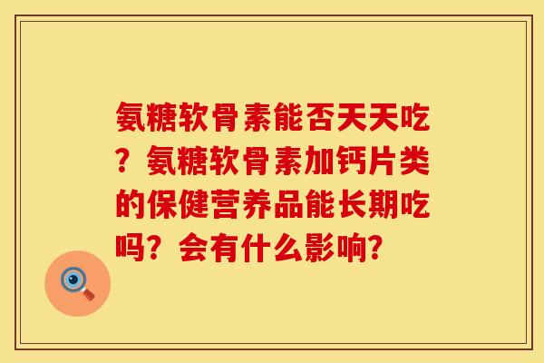 氨糖软骨素能否天天吃?氨糖软骨素加钙片类的保健营养品能长期吃吗?会有什么影响? 氨糖软骨素能否天天吃?氨糖软骨素加钙片类的保健营养品能长期吃吗?会有什么影响?