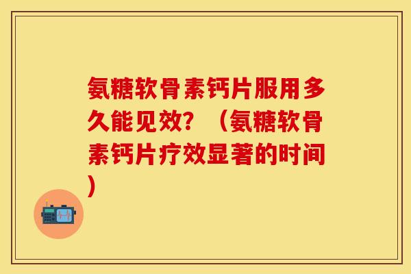 氨糖软骨素钙片服用多久能见效？（氨糖软骨素钙片疗效显著的时间）