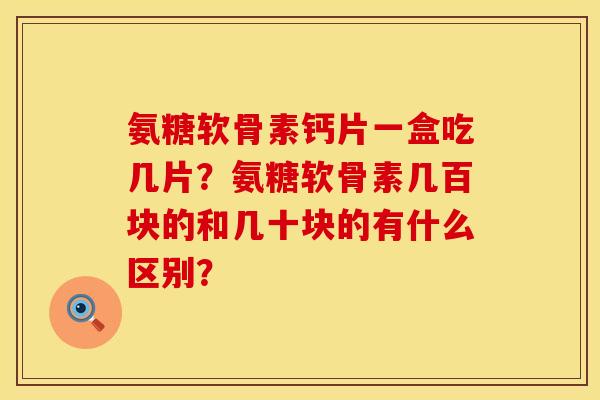 氨糖软骨素钙片一盒吃几片？氨糖软骨素几百块的和几十块的有什么区别？