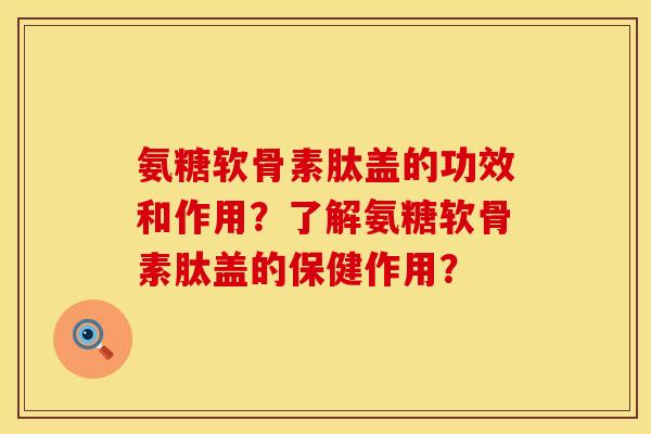 氨糖软骨素肽盖的功效和作用？了解氨糖软骨素肽盖的保健作用？