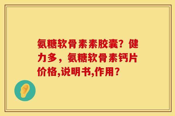 氨糖软骨素素胶囊？健力多，氨糖软骨素钙片价格,说明书,作用？