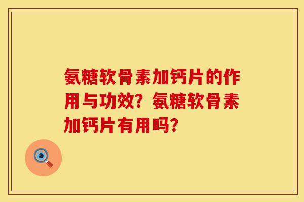 氨糖软骨素加钙片的作用与功效？氨糖软骨素加钙片有用吗？